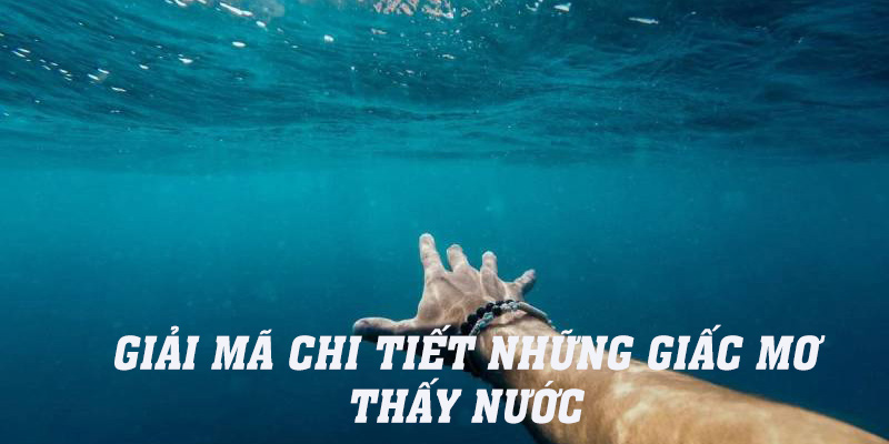 Cùng KUWIN luận giải cụ thể từng chiêm bao thấy nước